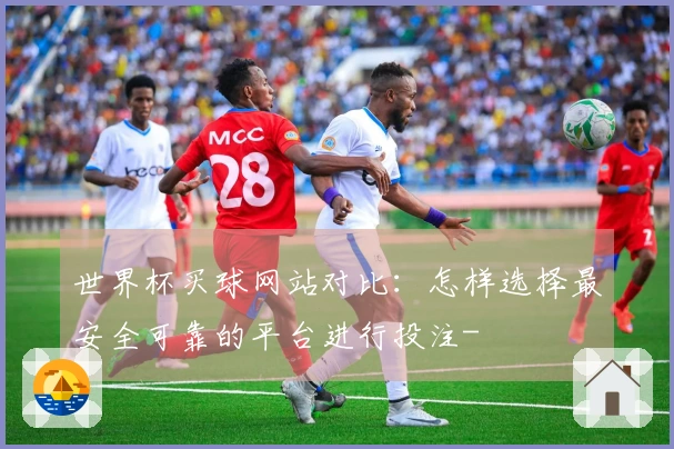 世界杯买球网站对比：怎样选择最安全可靠的平台进行投注-