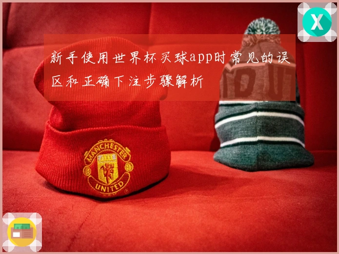 新手使用世界杯买球app时常见的误区和正确下注步骤解析