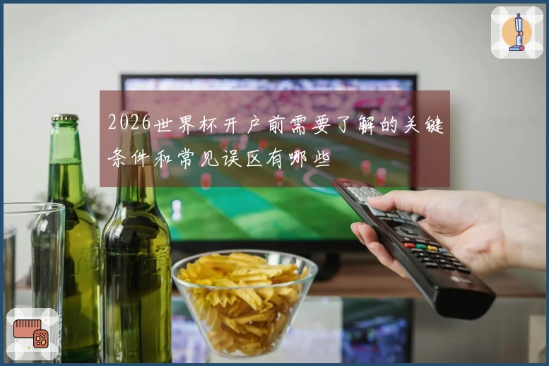 2026世界杯开户前需要了解的关键条件和常见误区有哪些